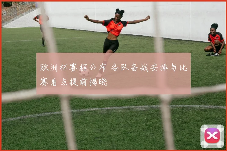 欧洲杯赛程公布 各队备战安排与比赛看点提前揭晓
