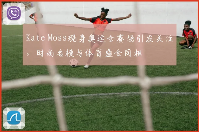 Kate Moss现身奥运会赛场引发关注，时尚名模与体育盛会同框