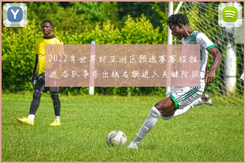 2022年世界杯亚洲区预选赛赛程推进 各队争夺出线名额进入关键阶段