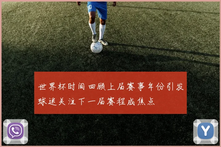 世界杯时间回顾上届赛事年份引发球迷关注下一届赛程成焦点