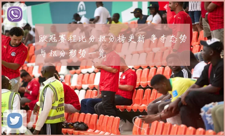 欧冠赛程比分积分榜更新 争夺态势与积分形势一览
