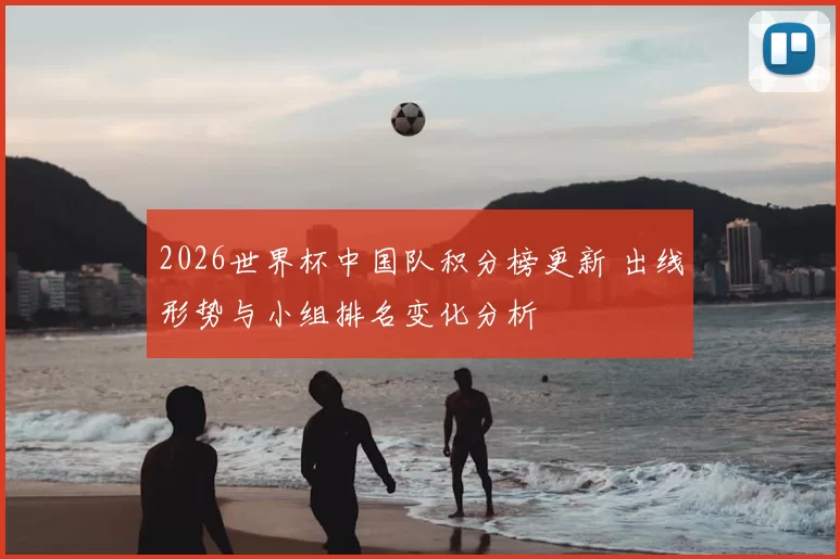 2026世界杯中国队积分榜更新 出线形势与小组排名变化分析
