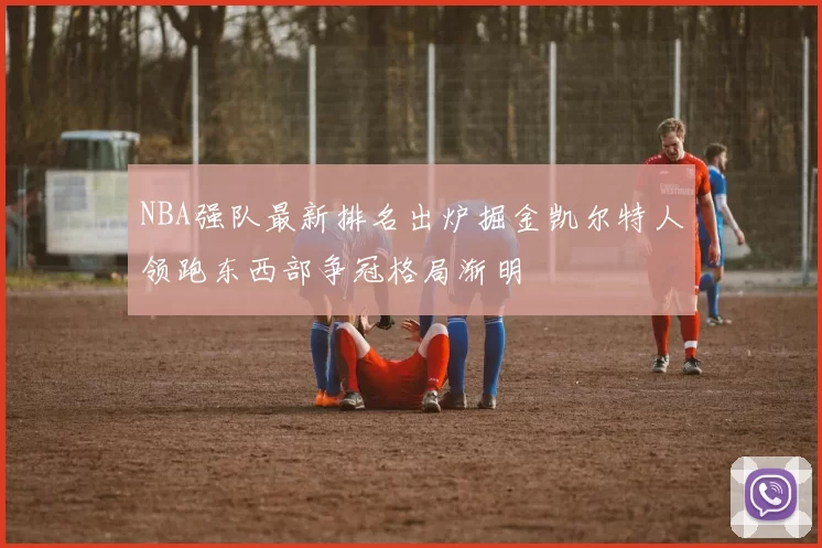 NBA强队最新排名出炉掘金凯尔特人领跑东西部争冠格局渐明