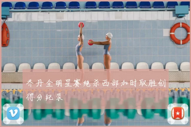 乔丹全明星赛绝杀西部加时取胜创得分纪录