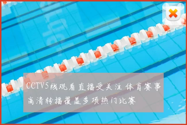 CCTV5线观看直播受关注 体育赛事高清转播覆盖多项热门比赛