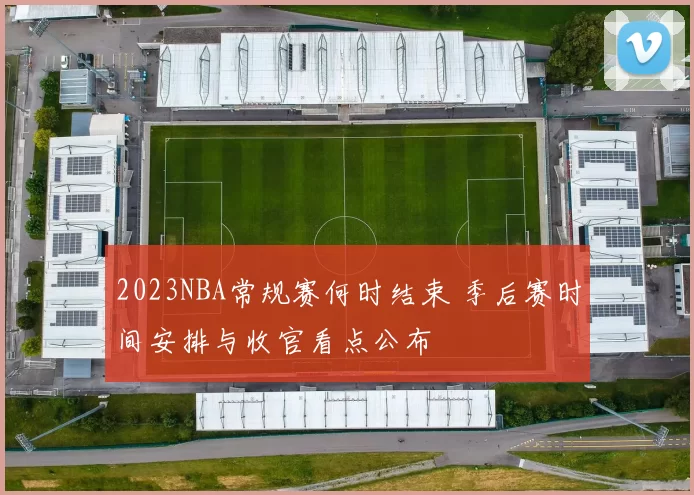 2023NBA常规赛何时结束 季后赛时间安排与收官看点公布