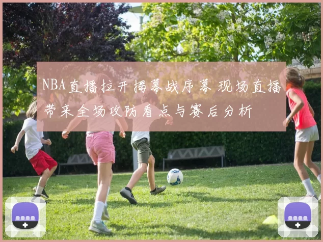 NBA直播拉开揭幕战序幕 现场直播带来全场攻防看点与赛后分析