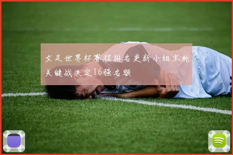 女足世界杯赛程排名更新小组末轮关键战决定16强名额