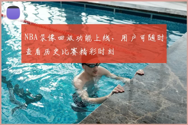 NBA录像回放功能上线，用户可随时查看历史比赛精彩时刻