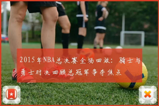 2015年NBA总决赛全场回放:骑士与勇士对决回顾总冠军争夺焦点