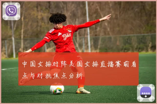 中国女排对阵美国女排直播赛前看点与对抗焦点分析
