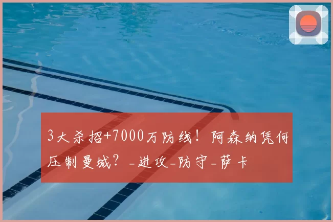 3大杀招+7000万防线！阿森纳凭何压制曼城？_进攻_防守_萨卡