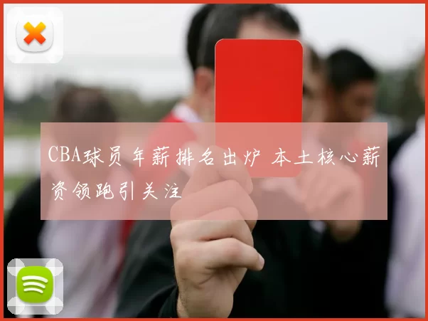 CBA球员年薪排名出炉 本土核心薪资领跑引关注