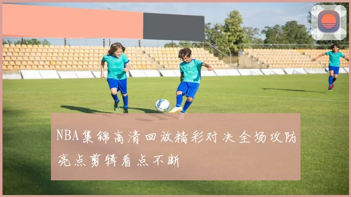 NBA集锦高清回放精彩对决全场攻防亮点剪辑看点不断