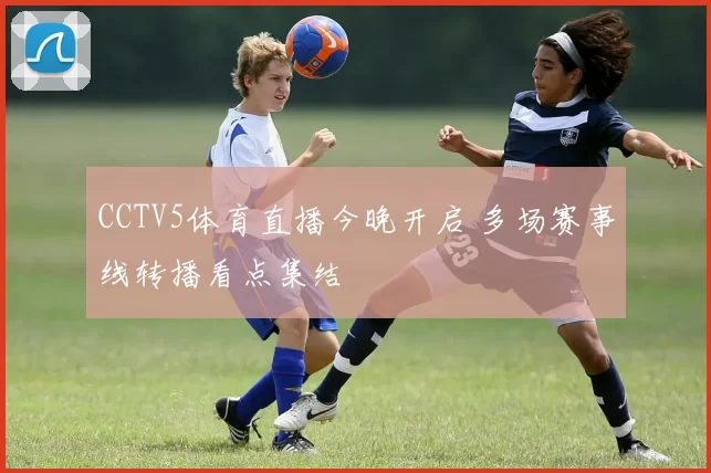 CCTV5体育直播今晚开启 多场赛事线转播看点集结