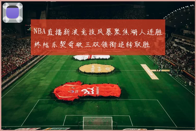 NBA直播新浪竞技风暴聚焦湖人连胜终结东契奇砍三双领衔逆转取胜