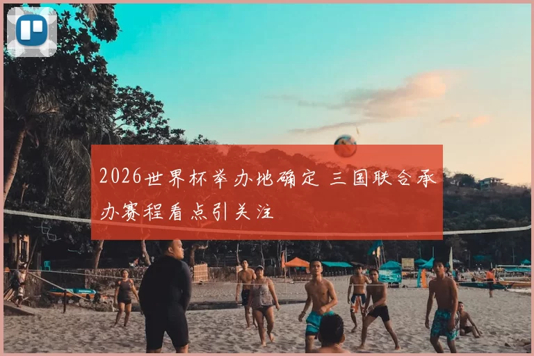 2026世界杯举办地确定 三国联合承办赛程看点引关注
