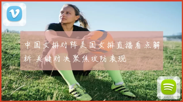 中国女排对阵美国女排直播看点解析 关键对决聚焦攻防表现