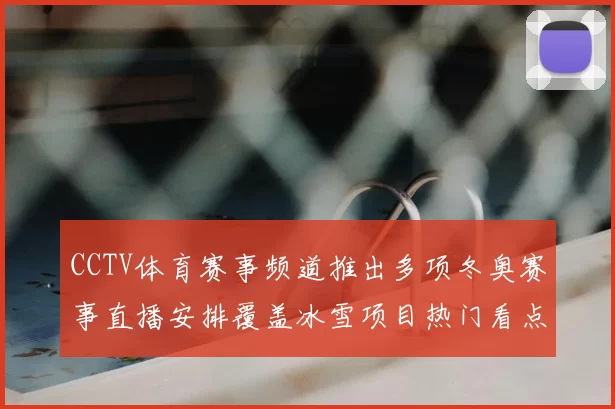 CCTV体育赛事频道推出多项冬奥赛事直播安排覆盖冰雪项目热门看点