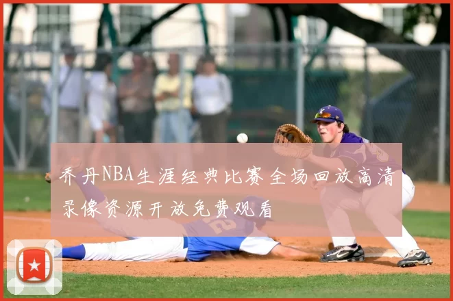 乔丹NBA生涯经典比赛全场回放高清录像资源开放免费观看