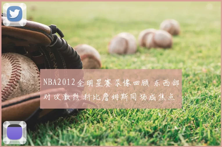 NBA2012全明星赛录像回顾 东西部对攻激烈 科比詹姆斯同场成焦点