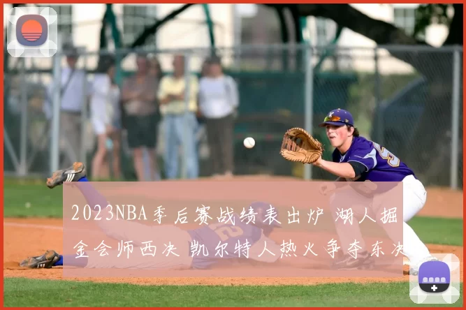2023NBA季后赛战绩表出炉 湖人掘金会师西决 凯尔特人热火争夺东决席位