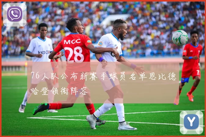 76人队公布新赛季球员名单恩比德哈登领衔阵容