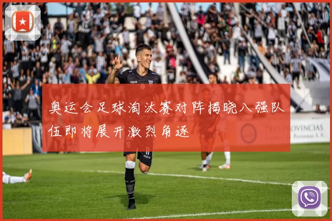 奥运会足球淘汰赛对阵揭晓八强队伍即将展开激烈角逐