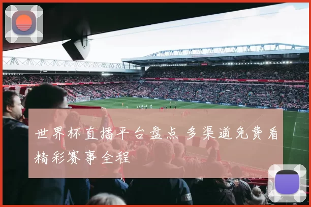 世界杯直播平台盘点 多渠道免费看精彩赛事全程