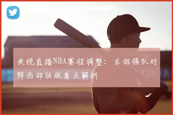 央视直播NBA赛程调整：东部强队对阵西部劲旅看点解析