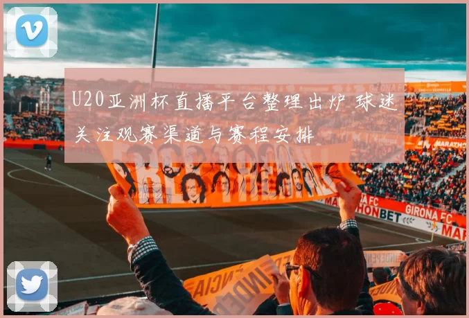 U20亚洲杯直播平台整理出炉 球迷关注观赛渠道与赛程安排