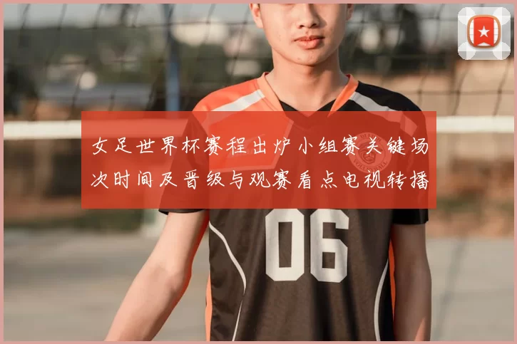 女足世界杯赛程出炉小组赛关键场次时间及晋级与观赛看点电视转播安排