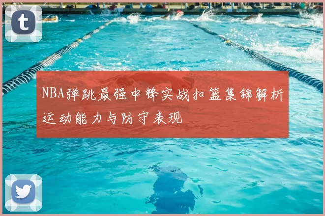 NBA弹跳最强中锋实战扣篮集锦解析运动能力与防守表现