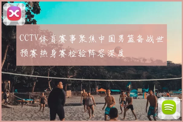 CCTV体育赛事聚焦中国男篮备战世预赛热身赛检验阵容深度