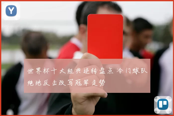 世界杯十大经典逆转盘点 冷门球队绝地反击改写冠军走势
