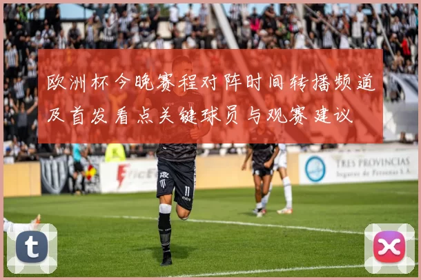 欧洲杯今晚赛程对阵时间转播频道及首发看点关键球员与观赛建议