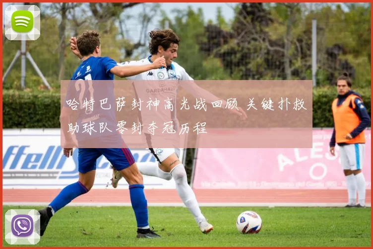 哈特巴萨封神高光战回顾 关键扑救助球队零封夺冠历程