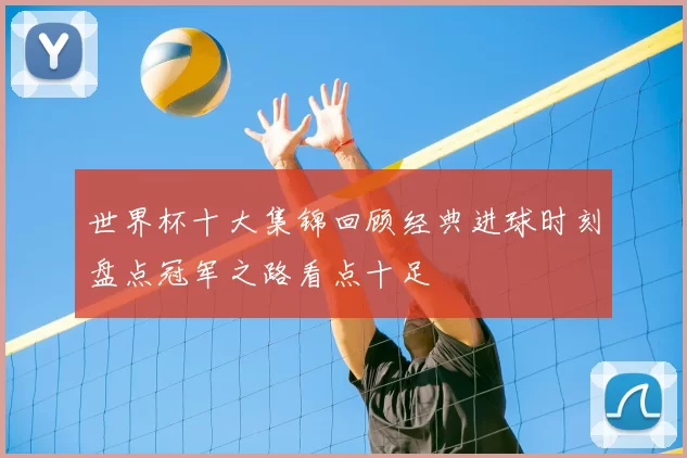 世界杯十大集锦回顾经典进球时刻盘点冠军之路看点十足