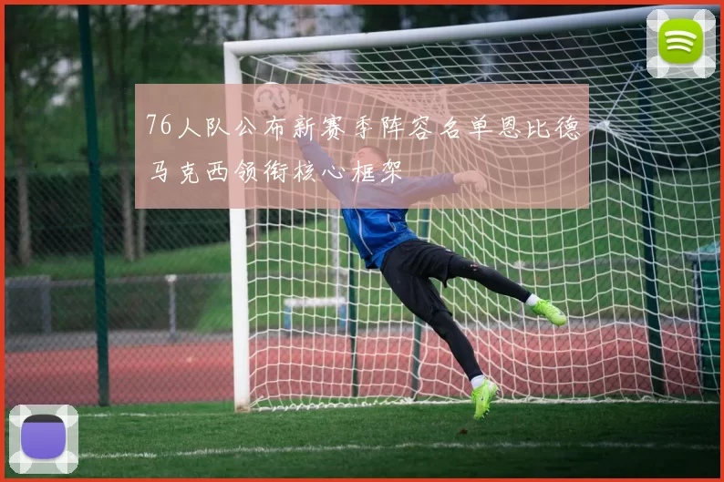 76人队公布新赛季阵容名单恩比德马克西领衔核心框架