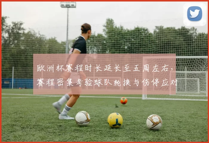 欧洲杯赛程时长延长至五周左右，赛程密集考验球队轮换与伤停应对