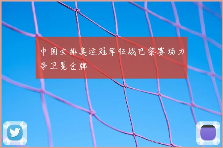 中国女排奥运冠军征战巴黎赛场力争卫冕金牌