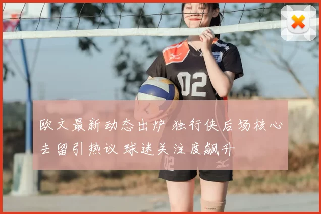 欧文最新动态出炉 独行侠后场核心去留引热议 球迷关注度飙升