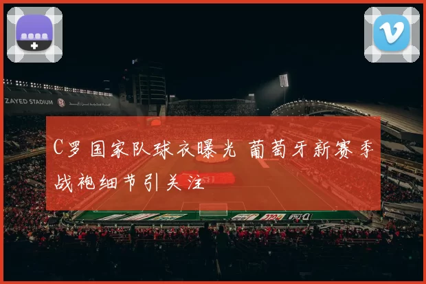 C罗国家队球衣曝光 葡萄牙新赛季战袍细节引关注