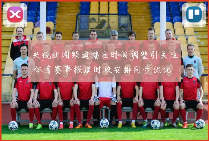 央视新闻频道播出时间调整引关注 体育赛事报道时段安排同步优化