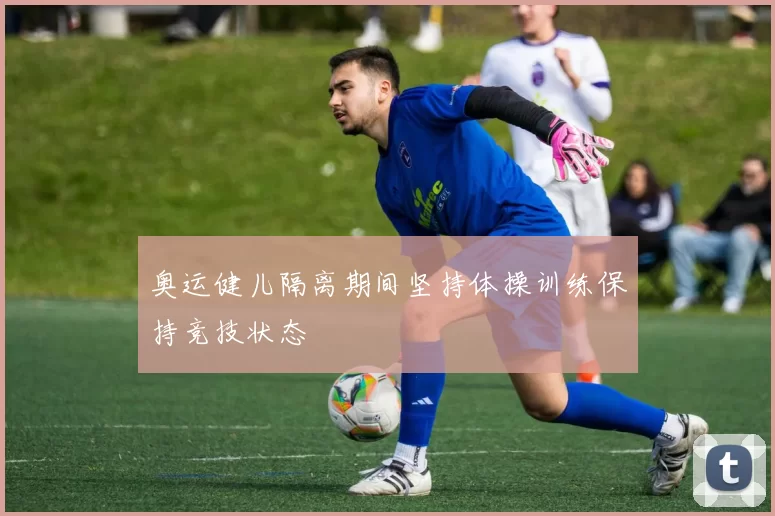 奥运健儿隔离期间坚持体操训练保持竞技状态