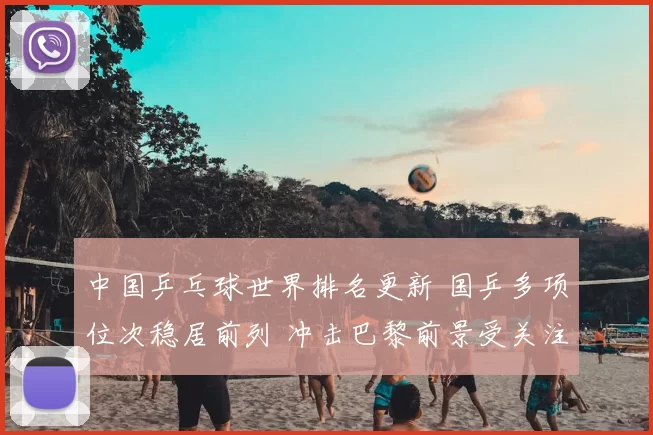 中国乒乓球世界排名更新 国乒多项位次稳居前列 冲击巴黎前景受关注