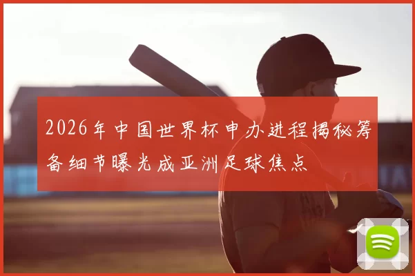 2026年中国世界杯申办进程揭秘筹备细节曝光成亚洲足球焦点