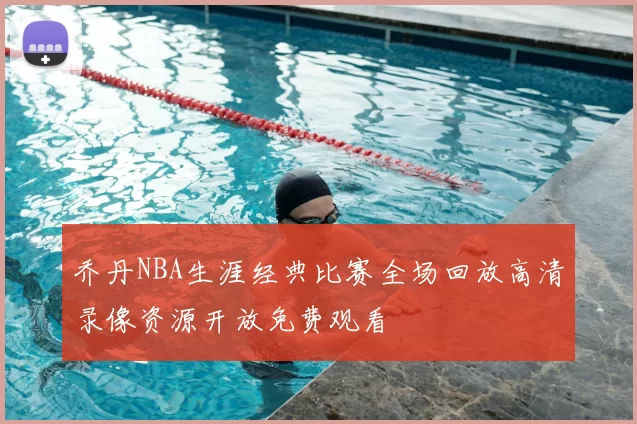 乔丹NBA生涯经典比赛全场回放高清录像资源开放免费观看