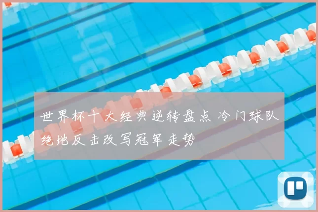 世界杯十大经典逆转盘点 冷门球队绝地反击改写冠军走势