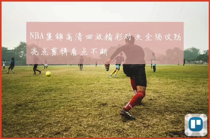 NBA集锦高清回放精彩对决全场攻防亮点剪辑看点不断